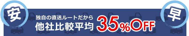 安い 早い 独自の直送ルートだから他社平均比較35％オフ
